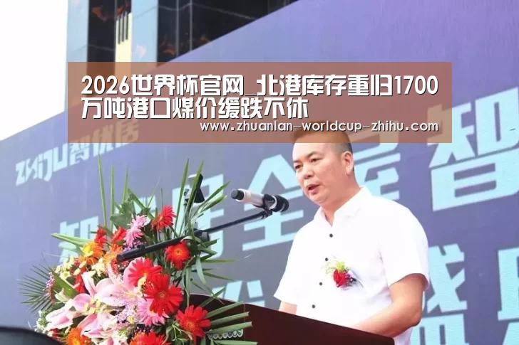 2026世界杯官网_北港库存重归1700万吨港口煤价缓跌不休(图2) 2026世界杯