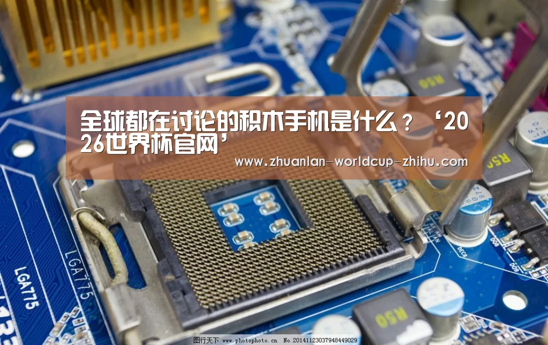全球都在讨论的积木手机是什么?‘2026世界杯官网’(图4) 2026世界杯官网
